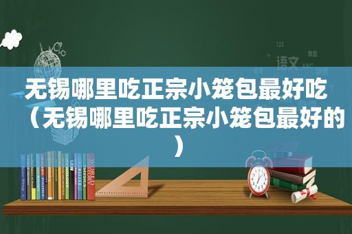 无锡哪里吃正宗小笼包最好吃（无锡哪里吃正宗小笼包最好的）