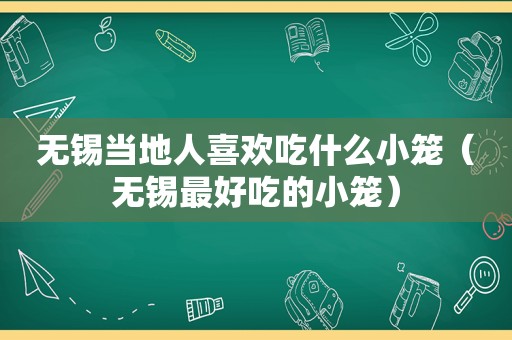 无锡当地人喜欢吃什么小笼（无锡最好吃的小笼）