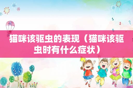 猫咪该驱虫的表现（猫咪该驱虫时有什么症状）