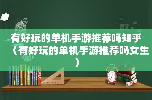 有好玩的单机手游推荐吗知乎（有好玩的单机手游推荐吗女生）