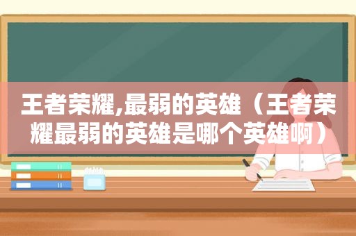 王者荣耀,最弱的英雄（王者荣耀最弱的英雄是哪个英雄啊）