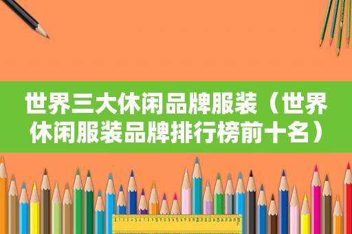 世界三大休闲品牌服装（世界休闲服装品牌排行榜前十名）