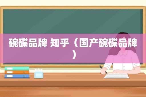 碗碟品牌 知乎（国产碗碟品牌）