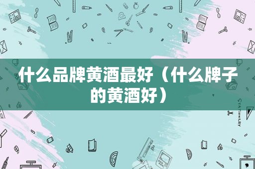 什么品牌黄酒最好（什么牌子的黄酒好）