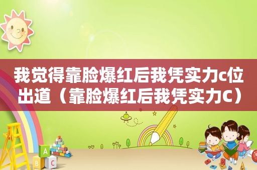 我觉得靠脸爆红后我凭实力c位出道（靠脸爆红后我凭实力C）