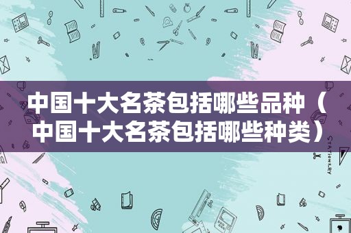 中国十大名茶包括哪些品种（中国十大名茶包括哪些种类）