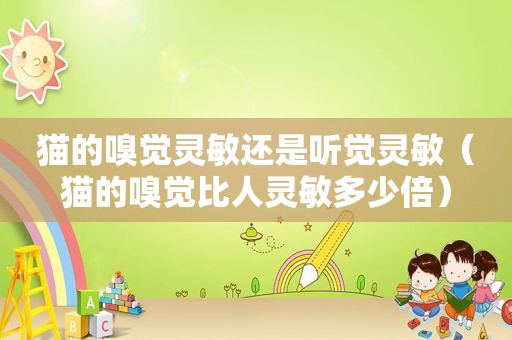 猫的嗅觉灵敏还是听觉灵敏（猫的嗅觉比人灵敏多少倍）
