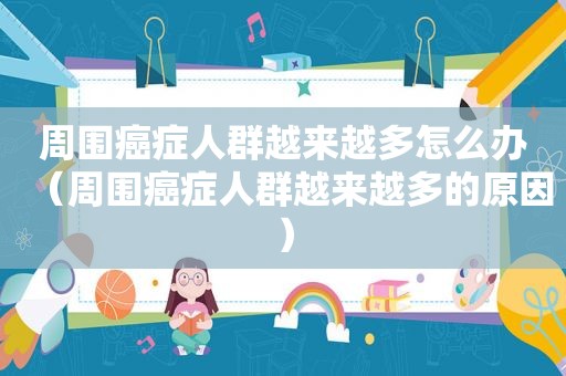 周围癌症人群越来越多怎么办（周围癌症人群越来越多的原因）