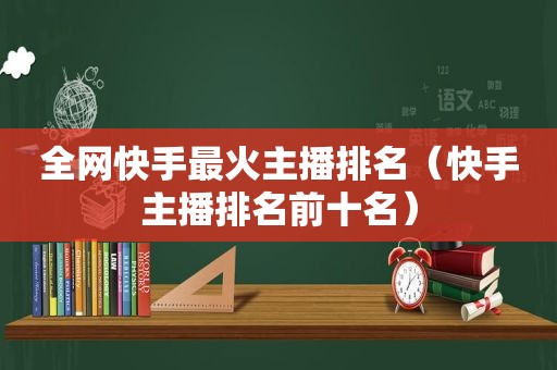 全网快手最火主播排名（快手主播排名前十名）