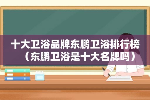 十大卫浴品牌东鹏卫浴排行榜（东鹏卫浴是十大名牌吗）