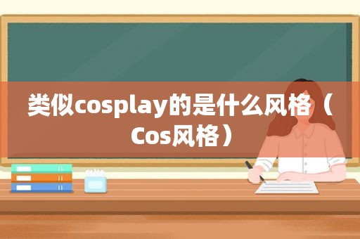 类似cosplay的是什么风格（Cos风格）