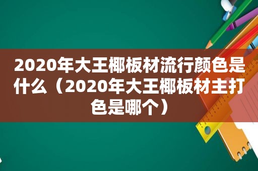 2020年大王椰板材流行颜色是什么（2020年大王椰板材主打色是哪个）