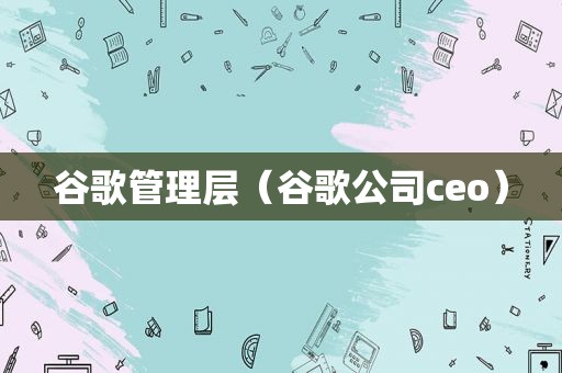 谷歌管理层（谷歌公司ceo）