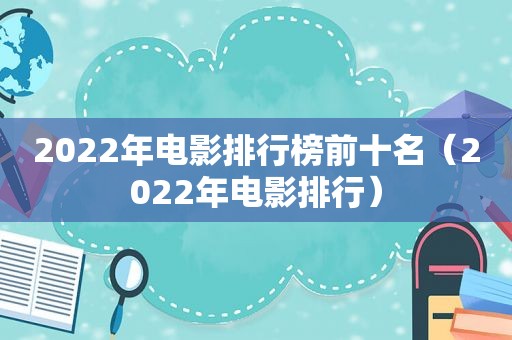2022年电影排行榜前十名（2022年电影排行）