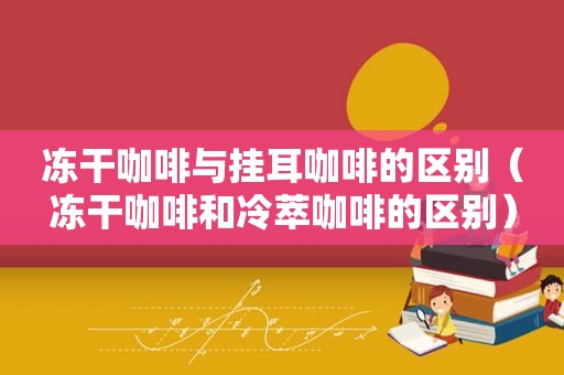 冻干咖啡与挂耳咖啡的区别（冻干咖啡和冷萃咖啡的区别）