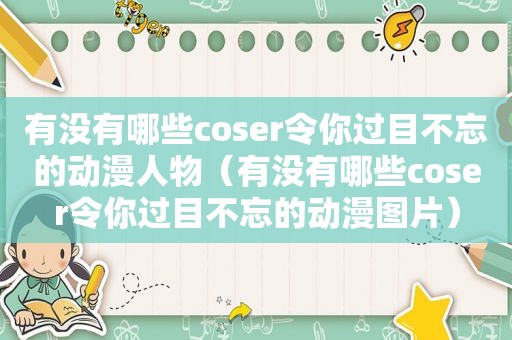 有没有哪些coser令你过目不忘的动漫人物（有没有哪些coser令你过目不忘的动漫图片）