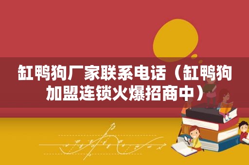 缸鸭狗厂家联系电话（缸鸭狗加盟连锁火爆招商中）