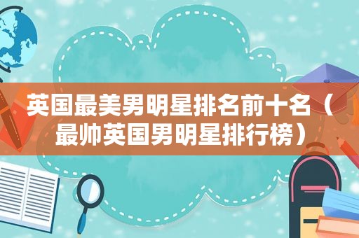 英国最美男明星排名前十名（最帅英国男明星排行榜）
