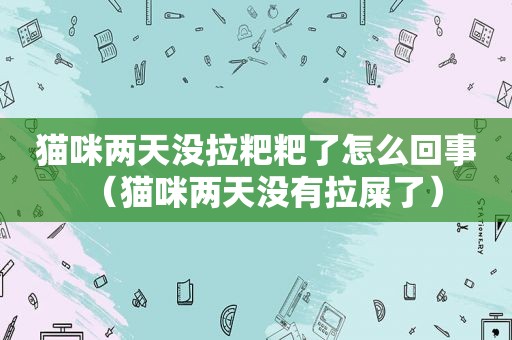 猫咪两天没拉粑粑了怎么回事（猫咪两天没有拉屎了）