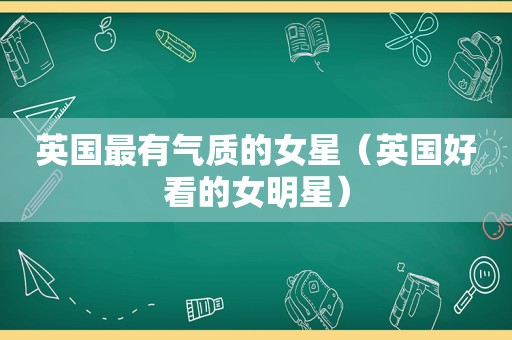 英国最有气质的女星（英国好看的女明星）
