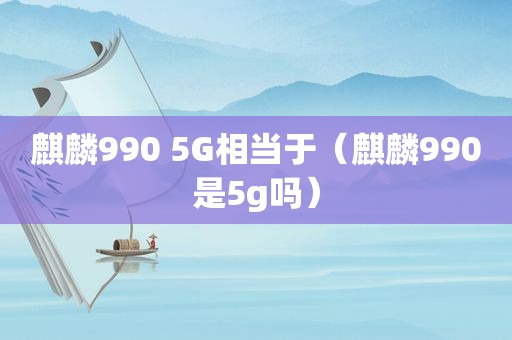 麒麟990 5G相当于（麒麟990是5g吗）