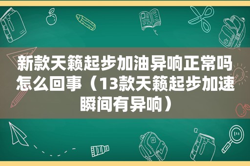 新款天籁起步加油异响正常吗怎么回事（13款天籁起步加速瞬间有异响）