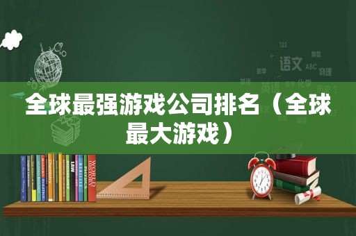 全球最强游戏公司排名（全球最大游戏）