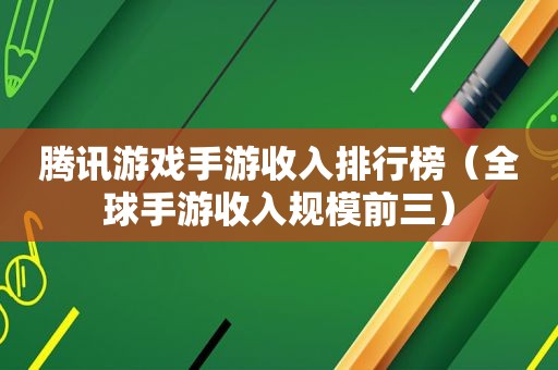 腾讯游戏手游收入排行榜（全球手游收入规模前三）