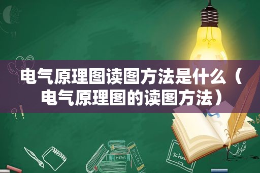 电气原理图读图方法是什么（电气原理图的读图方法）