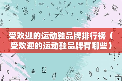 受欢迎的运动鞋品牌排行榜（受欢迎的运动鞋品牌有哪些）