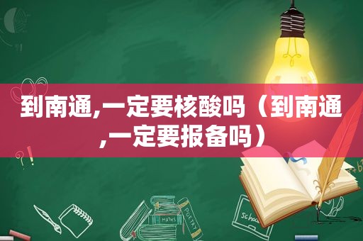 到南通,一定要核酸吗（到南通,一定要报备吗）