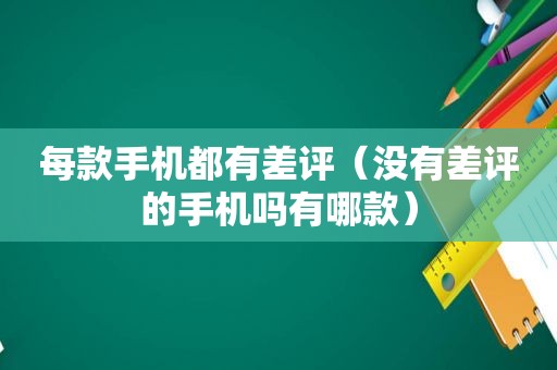每款手机都有差评（没有差评的手机吗有哪款）