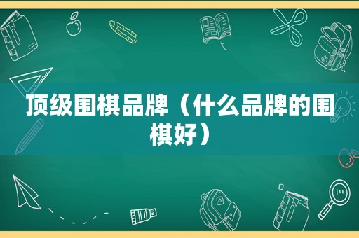 顶级围棋品牌（什么品牌的围棋好）