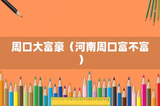 周口大富豪（河南周口富不富）
