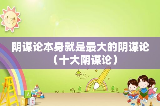 阴谋论本身就是最大的阴谋论（十大阴谋论）