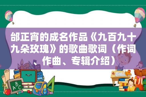 邰正宵的成名作品《九百九十九朵玫瑰》的歌曲歌词（作词、作曲、专辑介绍）