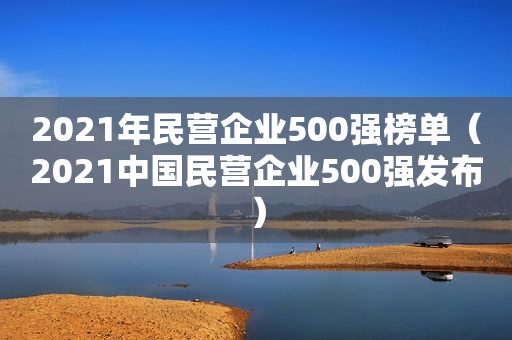 2021年民营企业500强榜单（2021中国民营企业500强发布）