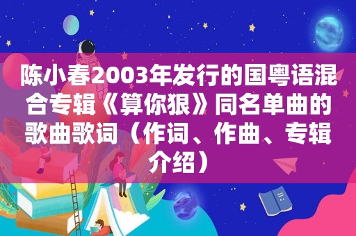 陈小春2003年发行的国粤语混合专辑《算你狠》同名单曲的歌曲歌词（作词、作曲、专辑介绍）