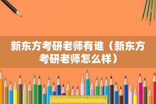 新东方考研老师有谁（新东方考研老师怎么样）