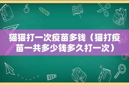 猫猫打一次疫苗多钱（猫打疫苗一共多少钱多久打一次）