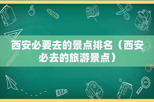 西安必要去的景点排名（西安必去的旅游景点）