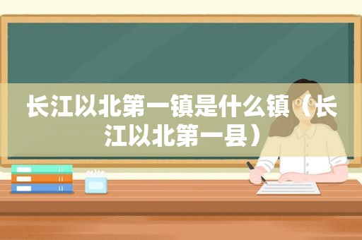 长江以北第一镇是什么镇（长江以北第一县）