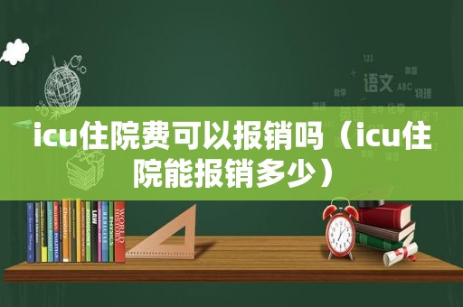 icu住院费可以报销吗（icu住院能报销多少）