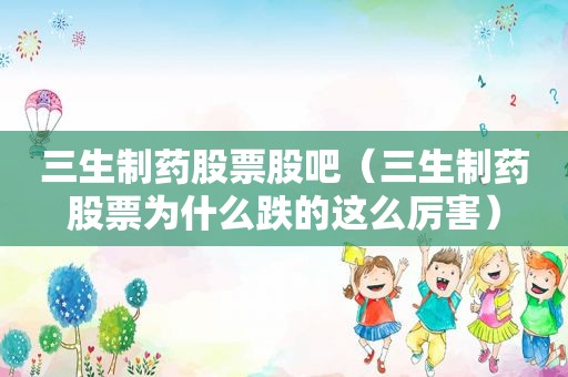 三生制药股票股吧（三生制药股票为什么跌的这么厉害）