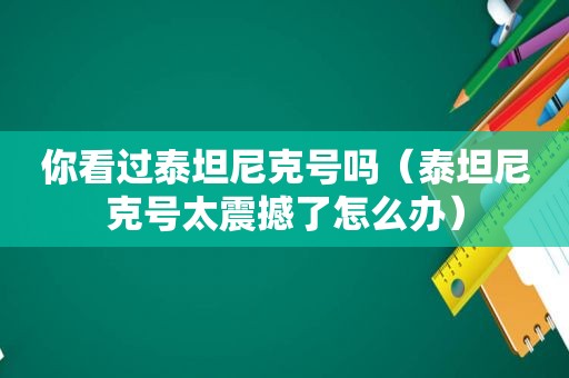 你看过泰坦尼克号吗（泰坦尼克号太震撼了怎么办）