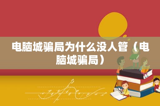 电脑城骗局为什么没人管（电脑城骗局）