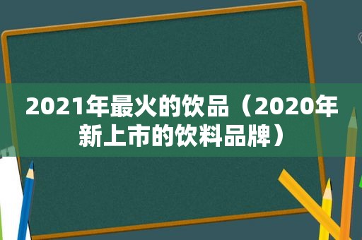 2021年最火的饮品（2020年新上市的饮料品牌）