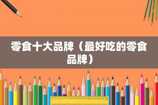 零食十大品牌（最好吃的零食品牌）