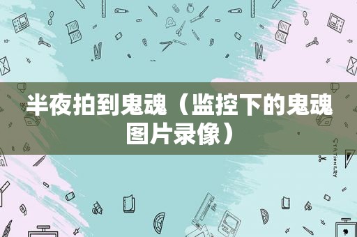 半夜拍到鬼魂（监控下的鬼魂图片录像）