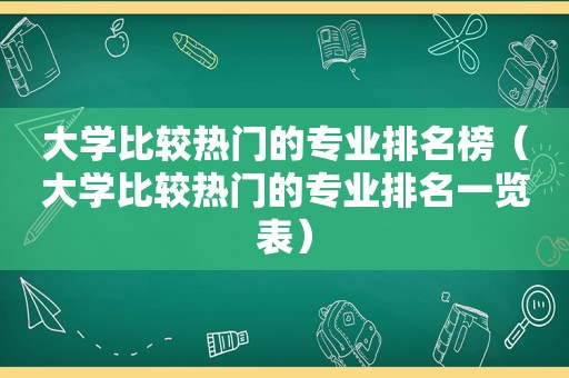 大学比较热门的专业排名榜（大学比较热门的专业排名一览表）
